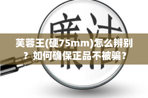 芙蓉王(硬75mm)怎么辨别？如何确保正品不被骗？